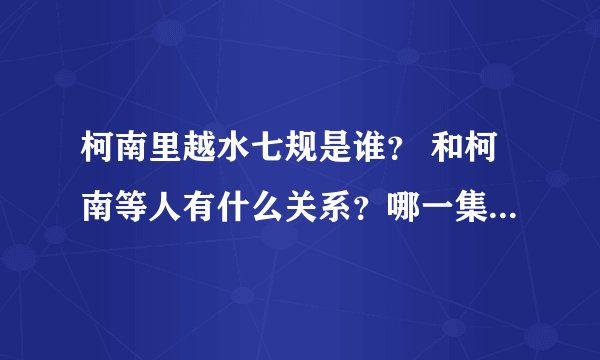 柯南里越水七规是谁？ 和柯南等人有什么关系？哪一集出现的？谢啦~