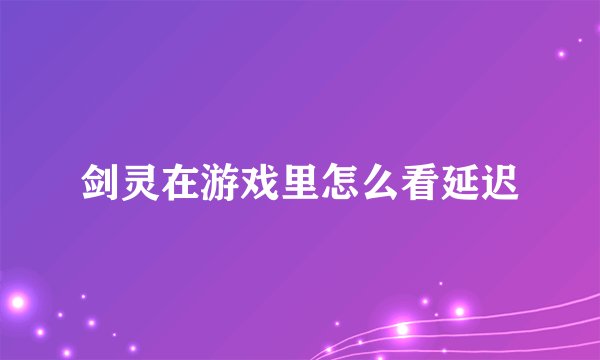 剑灵在游戏里怎么看延迟