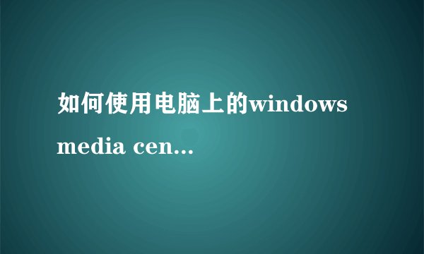 如何使用电脑上的windows media center进行视频播放