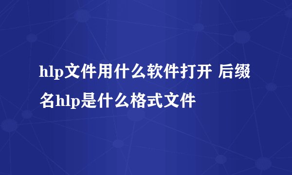 hlp文件用什么软件打开 后缀名hlp是什么格式文件