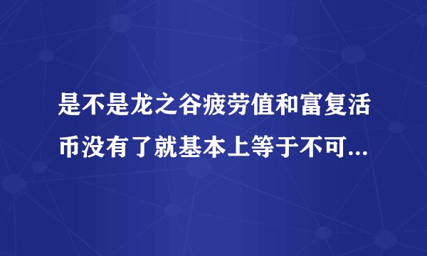是不是龙之谷疲劳值和富复活币没有了就基本上等于不可以玩了?是不是有什么VIP的，怎么样买这些东西才合算