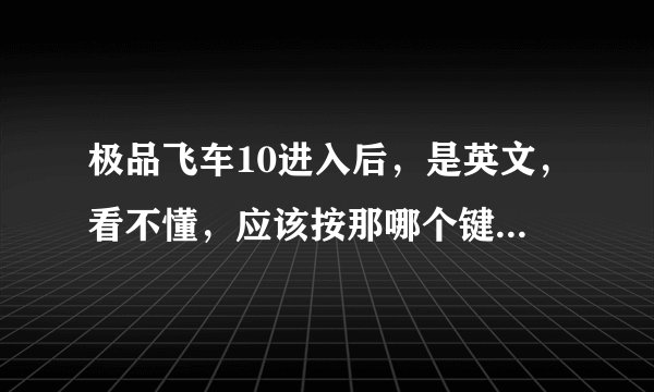 极品飞车10进入后，是英文，看不懂，应该按那哪个键才能进入游戏
