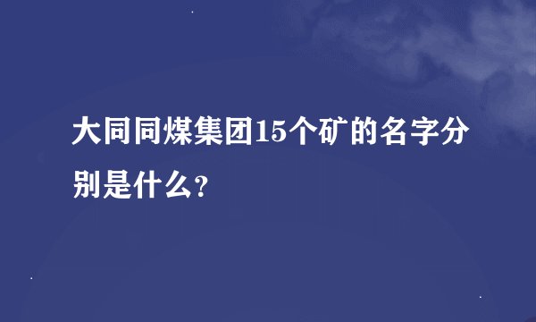大同同煤集团15个矿的名字分别是什么？