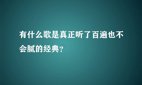 有什么歌是真正听了百遍也不会腻的经典？