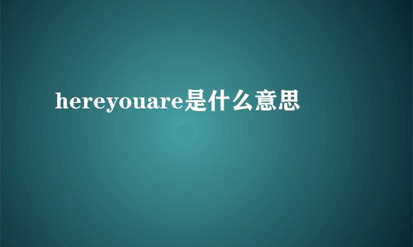 hereyouare是什么意思