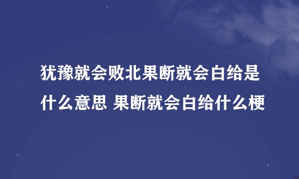 犹豫就会败北果断就会白给是什么意思 果断就会白给什么梗