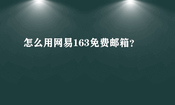 怎么用网易163免费邮箱？