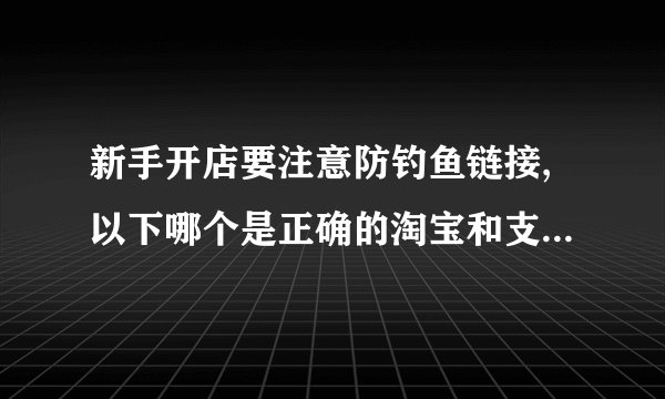 新手开店要注意防钓鱼链接,以下哪个是正确的淘宝和支付宝网址
