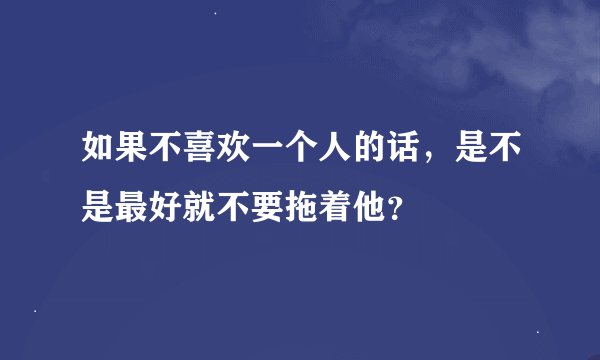 如果不喜欢一个人的话，是不是最好就不要拖着他？