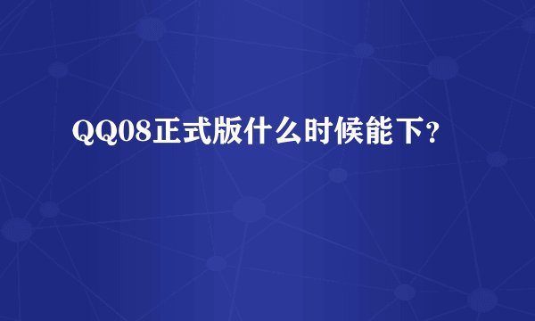 QQ08正式版什么时候能下？