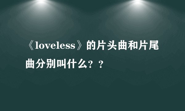 《loveless》的片头曲和片尾曲分别叫什么？？