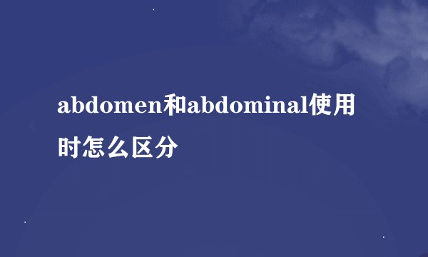 abdomen和abdominal使用时怎么区分