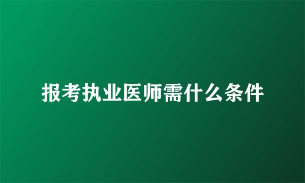 报考执业医师需什么条件