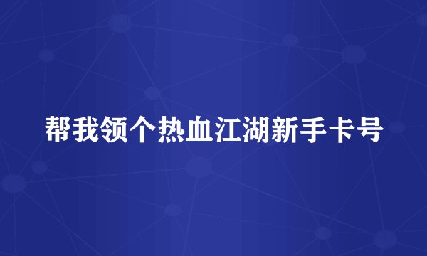 帮我领个热血江湖新手卡号