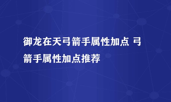 御龙在天弓箭手属性加点 弓箭手属性加点推荐