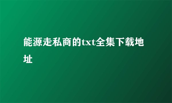 能源走私商的txt全集下载地址