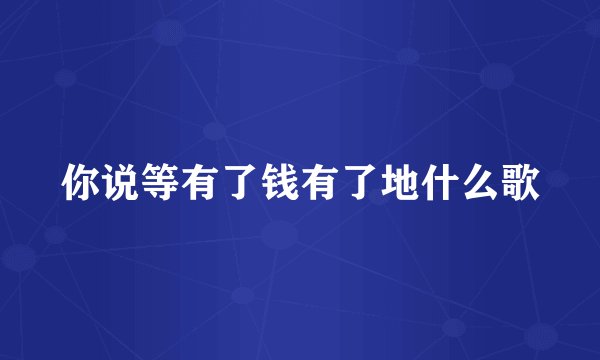 你说等有了钱有了地什么歌