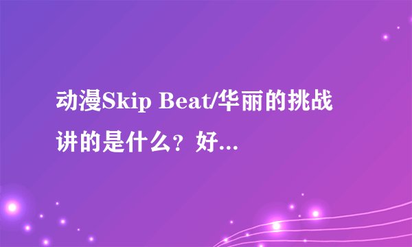 动漫Skip Beat/华丽的挑战 讲的是什么？好看么？是什么画风的？