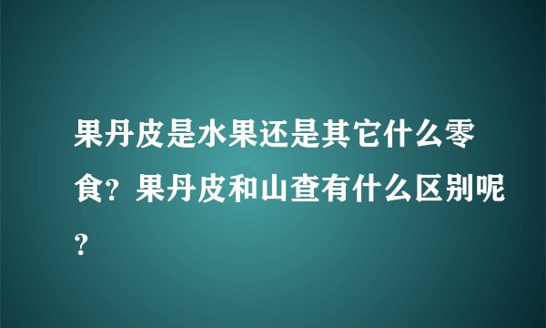 果丹皮是水果还是其它什么零食？果丹皮和山查有什么区别呢？