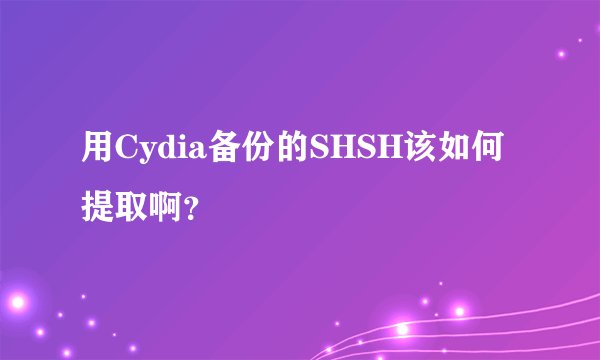 用Cydia备份的SHSH该如何提取啊？
