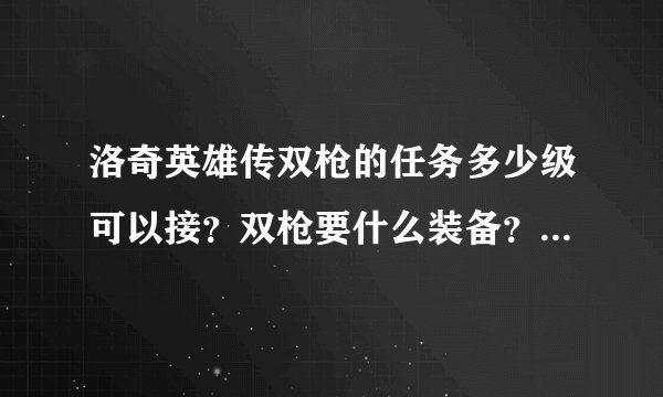 洛奇英雄传双枪的任务多少级可以接？双枪要什么装备？还有学什么技能？ 回答好的还有加分！！！