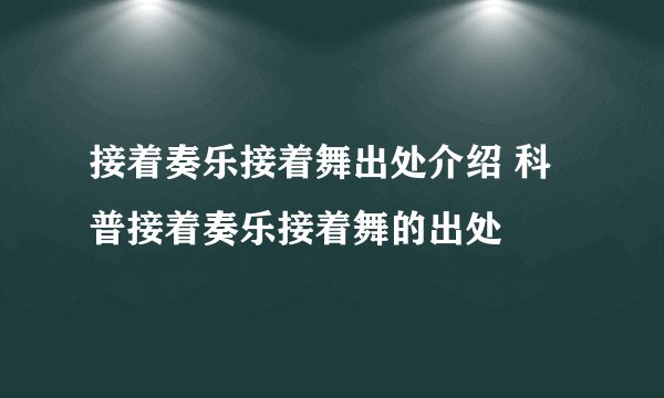 接着奏乐接着舞出处介绍 科普接着奏乐接着舞的出处