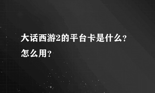 大话西游2的平台卡是什么？怎么用？