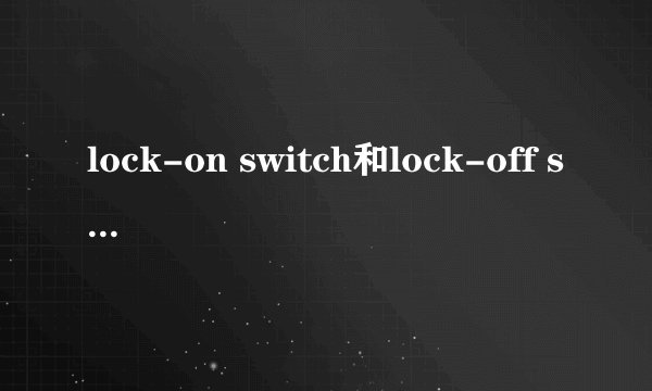lock-on switch和lock-off switch的区别