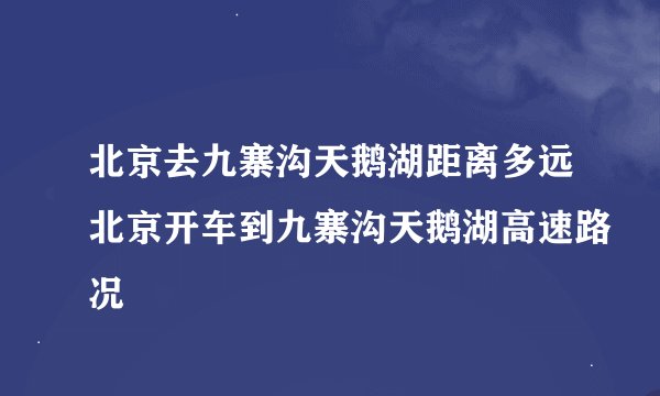 北京去九寨沟天鹅湖距离多远北京开车到九寨沟天鹅湖高速路况