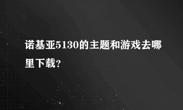 诺基亚5130的主题和游戏去哪里下载？