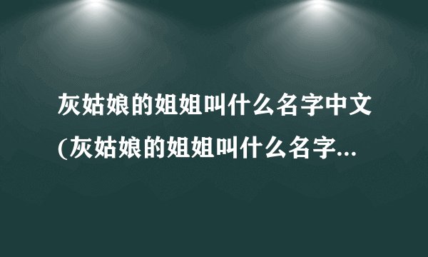灰姑娘的姐姐叫什么名字中文(灰姑娘的姐姐叫什么名字叫什么)