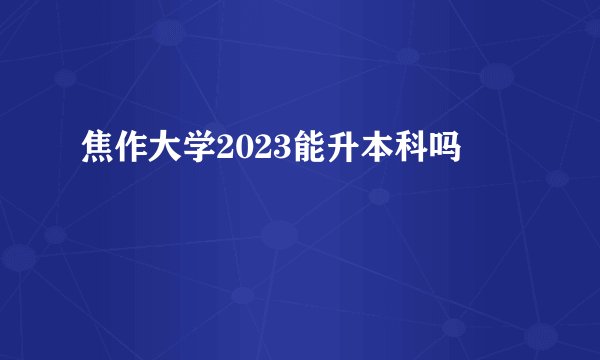 焦作大学2023能升本科吗