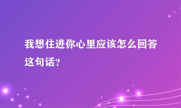 我想住进你心里应该怎么回答这句话？