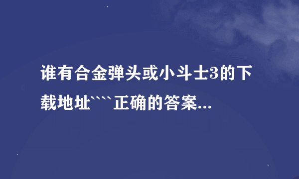 谁有合金弹头或小斗士3的下载地址````正确的答案还可以追加10分`~`病毒爬