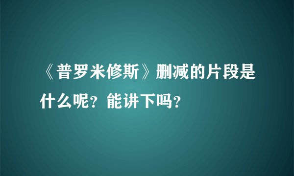 《普罗米修斯》删减的片段是什么呢？能讲下吗？
