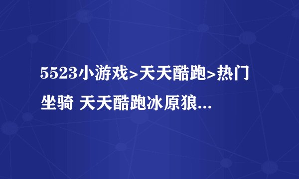5523小游戏>天天酷跑>热门坐骑 天天酷跑冰原狼坐骑属性 怎么得 天天酷跑