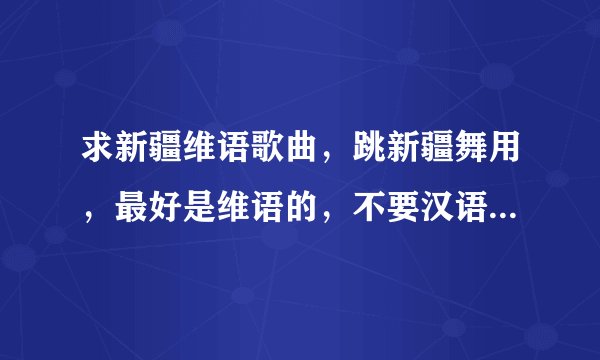 求新疆维语歌曲，跳新疆舞用，最好是维语的，不要汉语的。因为看不懂维语，http://www.ulinix.com/ 不会下
