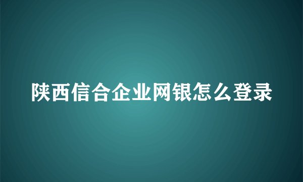 陕西信合企业网银怎么登录