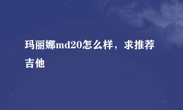 玛丽娜md20怎么样，求推荐吉他