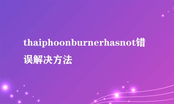 thaiphoonburnerhasnot错误解决方法