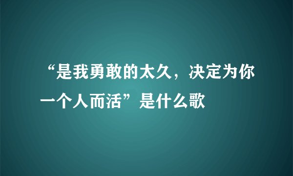 “是我勇敢的太久，决定为你一个人而活”是什么歌