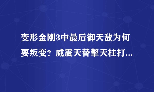 变形金刚3中最后御天敌为何要叛变？威震天替擎天柱打败御天敌后，擎天柱又为何置威震天于死地?不理解？