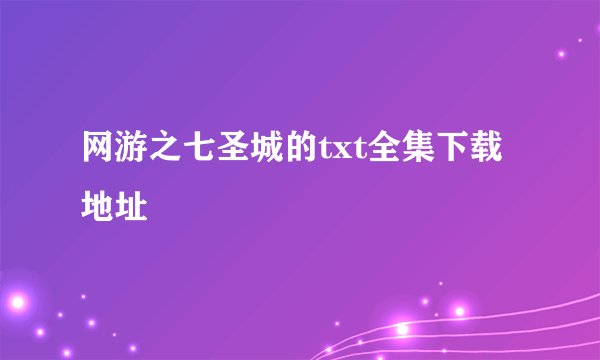 网游之七圣城的txt全集下载地址