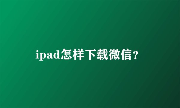 ipad怎样下载微信？