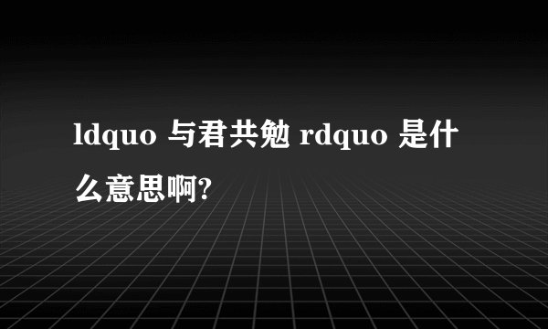 ldquo 与君共勉 rdquo 是什么意思啊?