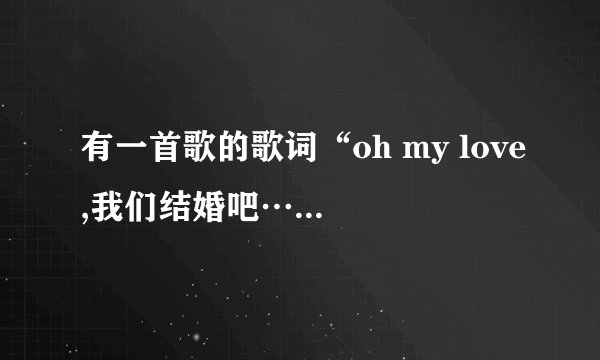 有一首歌的歌词“oh my love,我们结婚吧……”请问这一首的歌名是什么？