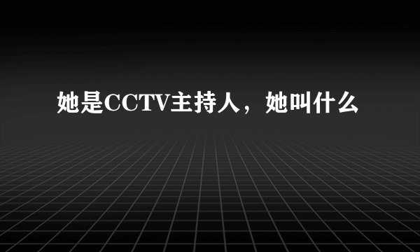 她是CCTV主持人，她叫什么