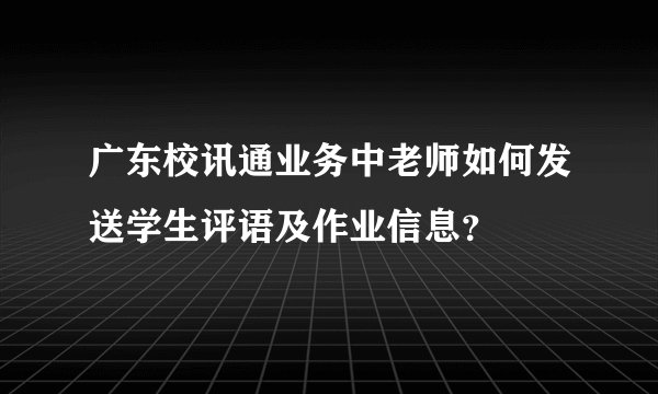 广东校讯通业务中老师如何发送学生评语及作业信息？
