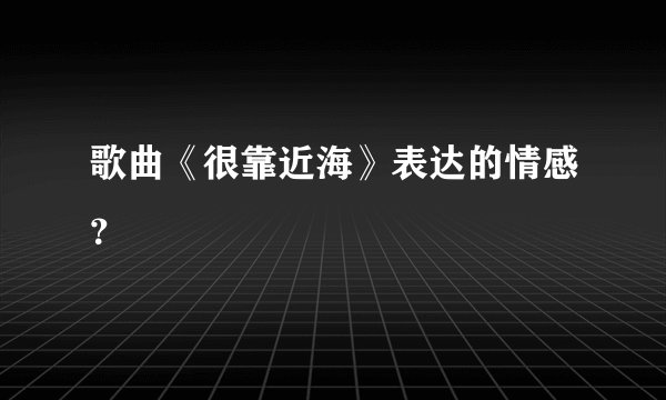 歌曲《很靠近海》表达的情感？