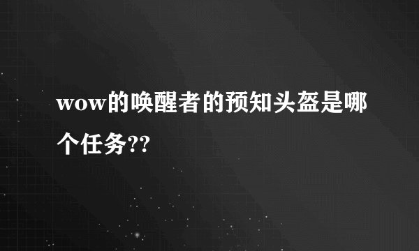 wow的唤醒者的预知头盔是哪个任务??
